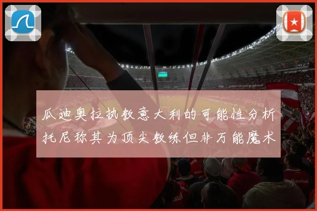 瓜迪奥拉执教意大利的可能性分析托尼称其为顶尖教练但非万能魔术师