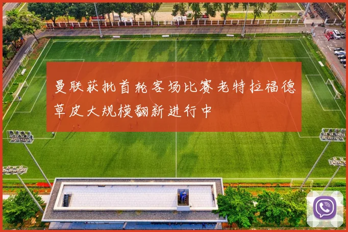 曼联获批首轮客场比赛老特拉福德草皮大规模翻新进行中