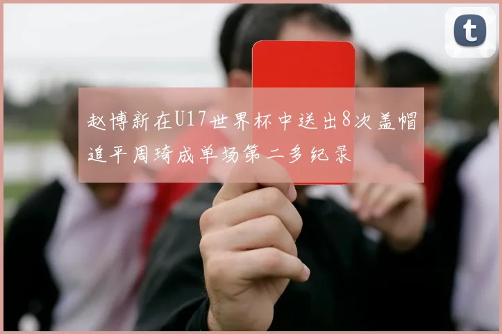 赵博新在U17世界杯中送出8次盖帽追平周琦成单场第二多纪录