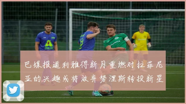 巴媒报道利雅得新月重燃对拉菲尼亚的兴趣或将放弃努涅斯转投新星