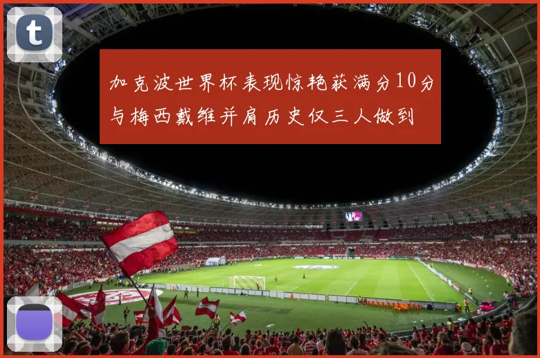 加克波世界杯表现惊艳获满分10分与梅西戴维并肩历史仅三人做到