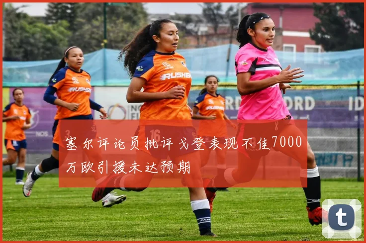 塞尔评论员批评戈登表现不佳7000万欧引援未达预期