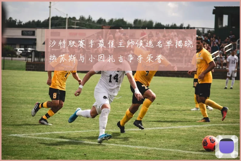 沙特联赛季最佳主帅候选名单揭晓热苏斯与小因扎吉争夺荣誉