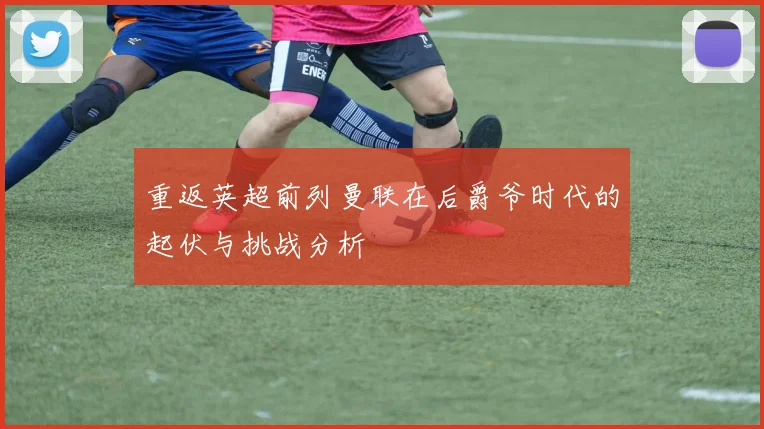 重返英超前列曼联在后爵爷时代的起伏与挑战分析