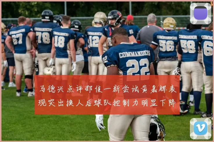 马德兴点评邵佳一新尝试黄嘉辉表现突出换人后球队控制力明显下降