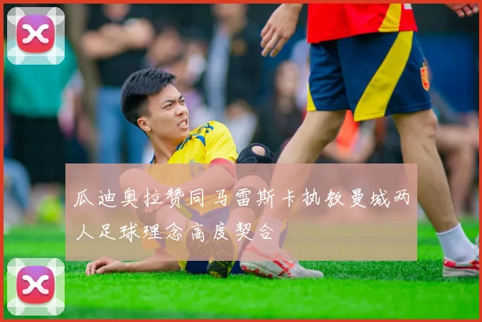 瓜迪奥拉赞同马雷斯卡执教曼城两人足球理念高度契合