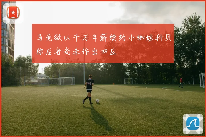 马竞欲以千万年薪续约小蜘蛛科贝称后者尚未作出回应