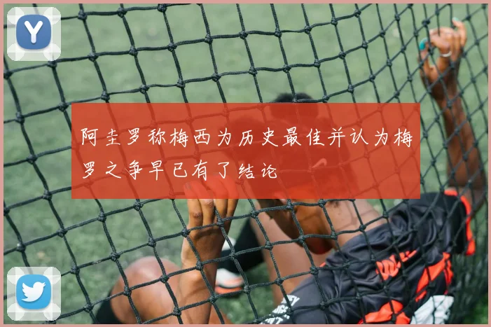 阿圭罗称梅西为历史最佳并认为梅罗之争早已有了结论