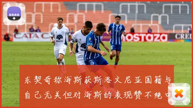 东契奇称海斯获斯洛文尼亚国籍与自己无关但对海斯的表现赞不绝口