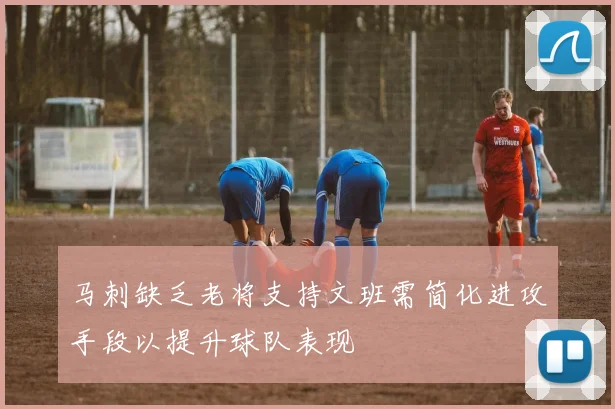 马刺缺乏老将支持文班需简化进攻手段以提升球队表现