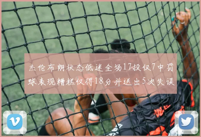 杰伦布朗状态低迷全场17投仅7中罚球表现糟糕仅得18分并送出5次失误
