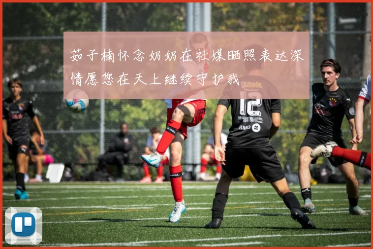 茹子楠怀念奶奶在社媒晒照表达深情愿您在天上继续守护我