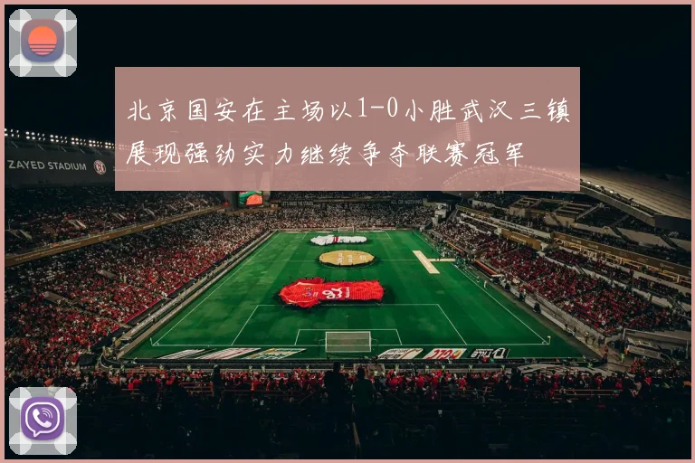 北京国安在主场以1-0小胜武汉三镇展现强劲实力继续争夺联赛冠军