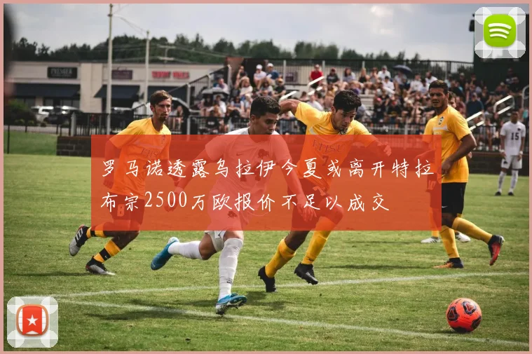 罗马诺透露乌拉伊今夏或离开特拉布宗2500万欧报价不足以成交
