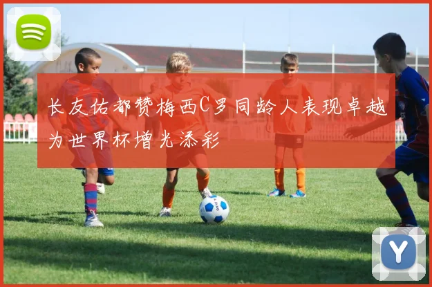 长友佑都赞梅西C罗同龄人表现卓越为世界杯增光添彩