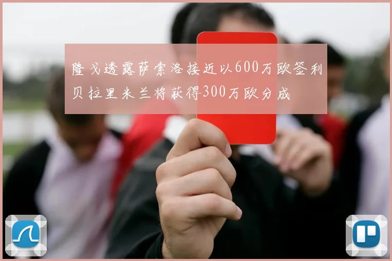 隆戈透露萨索洛接近以600万欧签利贝拉里米兰将获得300万欧分成