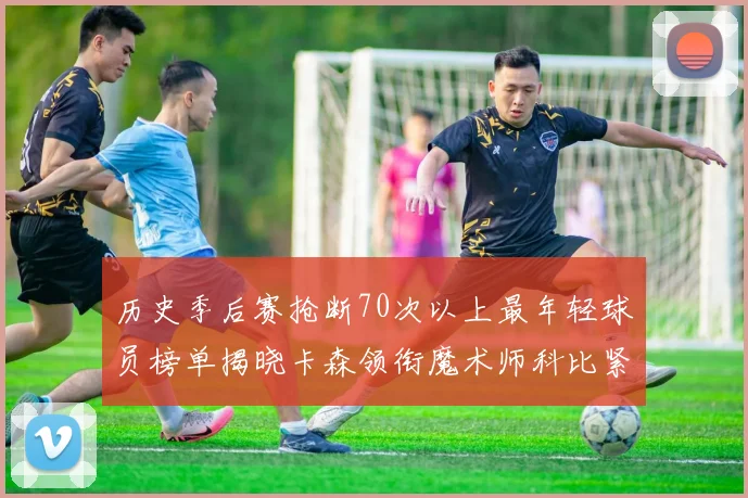 历史季后赛抢断70次以上最年轻球员榜单揭晓卡森领衔魔术师科比紧随其后