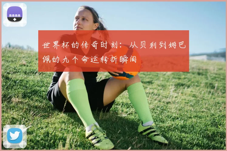 世界杯的传奇时刻：从贝利到姆巴佩的九个命运转折瞬间